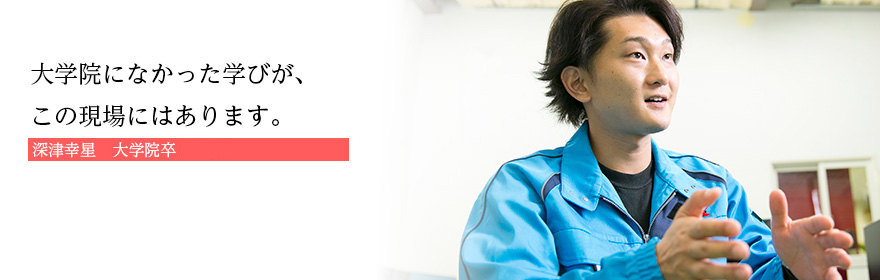 大学院になかった学びが、この現場にはあります。